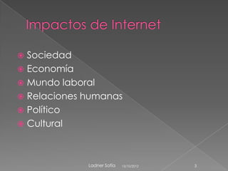  Sociedad
 Economía
 Mundo laboral
 Relaciones humanas
 Político
 Cultural




             Ladner Sofía   15/10/2012   3
 