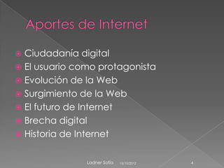  Ciudadanía digital
 El usuario como protagonista
 Evolución de la Web
 Surgimiento de la Web
 El futuro de Internet
 Brecha digital
 Historia de Internet


               Ladner Sofía   15/10/2012   4
 