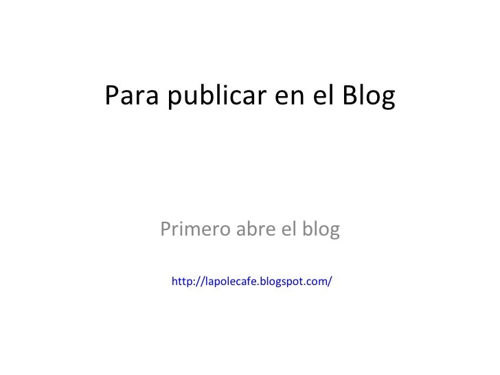 Para publicar en el Blog Primero abre el blog http:// lapolecafe.blogspot.com / 