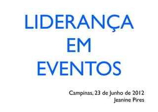 LIDERANÇA
    EM
 EVENTOS
   Campinas, 23 de Junho de 2012
                     Jeanine Pires
 