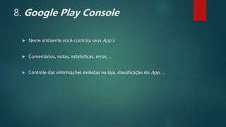 8. Google Play Console
 Neste ambiente você controla seus App´s
 Comentários, notas, estatísticas, erros, ...
 Controle das informações exibidas na loja, classificação do App, ...
 