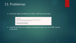  Se houver algum problema ou falha, o APK não será aceito
 Você deverá fazer as mudanças necessárias, gerar um novo APK e enviar
novamente
13. Problemas
 