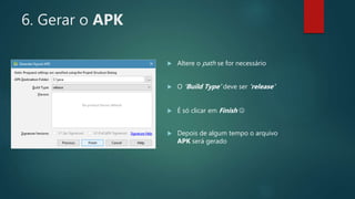 6. Gerar o APK
 Altere o path se for necessário
 O ‘Build Type’ deve ser ‘release’
 É só clicar em Finish 
 Depois de algum tempo o arquivo
APK será gerado
 