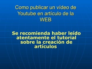 Como publicar un vídeo de Youtube en artículo de la WEB Se recomienda haber leído atentamente el tutorial sobre la creación de artículos  