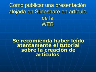 Como publicar una presentación alojada en Slideshare en artículo de la WEB Se recomienda haber leído atentamente el tutorial sobre la creación de artículos  