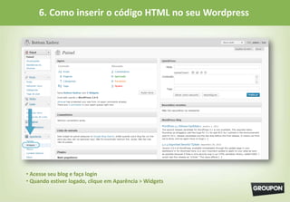 6. Como inserir o código HTML no seu Wordpress




• Acesse seu blog e faça login
• Quando estiver logado, clique em Aparência > Widgets
 