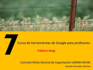 Curso de herramientas de Google para profesores

             Publicar blogs


 Comisión Mixta General de Capacitación UMSNH-SPUM
                                Salvador González Sánchez
 