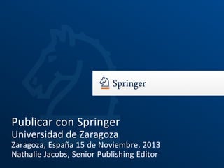 Publicar con Springer
Universidad de Zaragoza
Zaragoza, España 15 de Noviembre, 2013
Nathalie Jacobs, Senior Publishing Editor

 