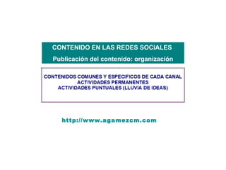 CONTENIDO EN LAS REDES SOCIALES
Publicación del contenido: organización




  http://www.agamezcm.com
 