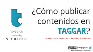 Una red social basada en la Realidad Aumentada
@magargalvez
¿Cómo publicar
contenidos en
TAGGAR?
Manuel Francisco García Gálvez
 