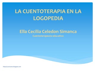 LA CUENTOTERAPIA EN LA
LOGOPEDIA
Ella Cecilia Celedon Simanca
Cuentoterapeuta educativo
https://cura-kuens.blogspot.com
 