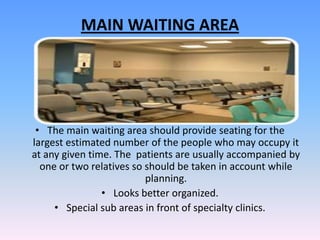 MAIN WAITING AREA




 • The main waiting area should provide seating for the
largest estimated number of the people who may occupy it
at any given time. The patients are usually accompanied by
  one or two relatives so should be taken in account while
                          planning.
                • Looks better organized.
     • Special sub areas in front of specialty clinics.
 