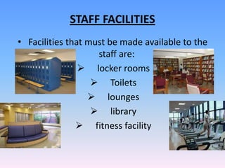 STAFF FACILITIES
• Facilities that must be made available to the
                    staff are:
                 locker rooms
                    Toilets
                   lounges
                    library
                fitness facility
 