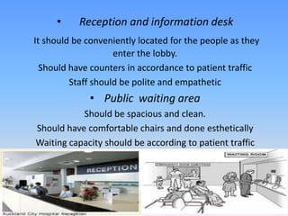 •     Reception and information desk
It should be conveniently located for the people as they
                    enter the lobby.
  Should have counters in accordance to patient traffic
         Staff should be polite and empathetic
             • Public waiting area
           Should be spacious and clean.
Should have comfortable chairs and done esthetically
Waiting capacity should be according to patient traffic
 