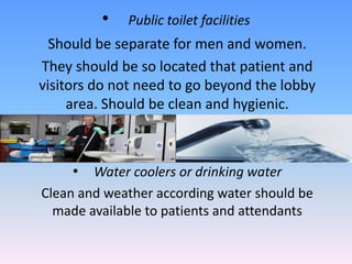 •   Public toilet facilities
  Should be separate for men and women.
They should be so located that patient and
visitors do not need to go beyond the lobby
     area. Should be clean and hygienic.



     • Water coolers or drinking water
Clean and weather according water should be
  made available to patients and attendants
 
