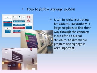 • Easy to follow signage system

                • It can be quite frustrating
                  for patients, particularly in
                  large hospitals to find their
                  way through the complex
                  maze of the hospital
                  structure. So directional
                  graphics and signage is
                  very important .
 