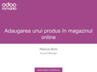 Adaugarea unui produs în magazinul
online
Raluca Bota
Account Manager
www.odoo-romania.ro
 