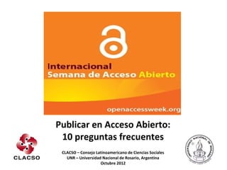 Publicar en Acceso Abierto:
 10 preguntas frecuentes
 CLACSO – Consejo Latinoamericano de Ciencias Sociales
   UNR – Universidad Nacional de Rosario, Argentina
                    Octubre 2012
 