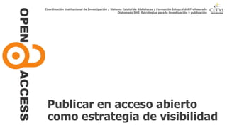 Publicar en acceso abierto
como estrategia de visibilidad
Coordinación Institucional de Investigación / Sistema Estatal de Bibliotecas / Formación Integral del Profesorado
Diplomado DHI: Estrategias para la investigación y publicación
 