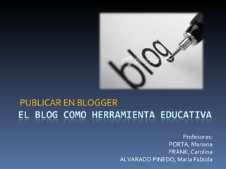 PUBLICAR EN BLOGGER Profesoras: PORTA, Mariana FRANK, Carolina ALVARADO PINEDO, María Fabiola 
