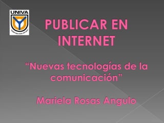 PUBLICAR EN INTERNET“Nuevas tecnologías de la comunicación”Mariela Rosas Angulo 