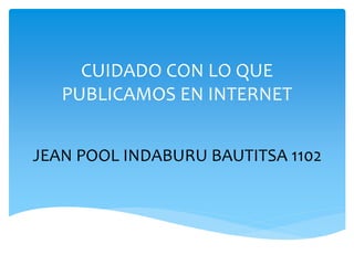 CUIDADO CON LO QUE 
PUBLICAMOS EN INTERNET 
JEAN POOL INDABURU BAUTITSA 1102 
 