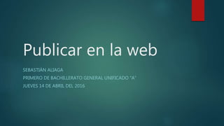 Publicar en la web
SEBASTIÁN ALIAGA
PRIMERO DE BACHILLERATO GENERAL UNIFICADO “A”
JUEVES 14 DE ABRIL DEL 2016
 