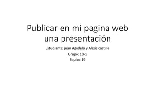 Publicar en mi pagina web
una presentación
Estudiante: juan Agudelo y Alexis castillo
Grupo: 10-1
Equipo:19
 
