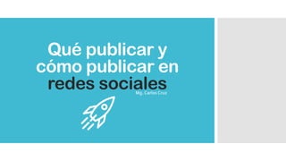Qué publicar y
cómo publicar en
redes socialesMg. Carlos Cruz
 