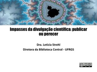 Impasses da divulgação científica: publicar
ou perecer
Dra. Letícia Strehl
Diretora da Biblioteca Central - UFRGS
 