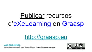 Publicar recursos
d’eXeLearning en Graasp
http://graasp.eu
Juan José de Haro.
Aquesta presentació està disponible en https://ja.cat/graaspcat
 
