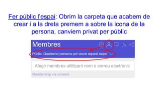 Fer públic l’espai: Obrim la carpeta que acabem de
crear i a la dreta premem a sobre la icona de la
persona, canviem privat per públic
 