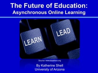The Future of Education:Asynchronous Online Learning Source: www.bioethics.org By Katherine Shell University of Arizona 