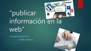 “publicar
información en la
web”
1RO BACHILLERATO”A”
ANAIS RAMÍREZ
 