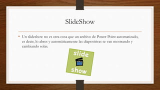 SlideShow
• Un slideshow no es otra cosa que un archivo de Power Point automatizado,
es decir, lo abres y automáticamente las diapositivas se van mostrando y
cambiando solas.
 
