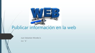 Publicar información en la web
Juan Sebastian Morales b.
1ro ´´A´´
 