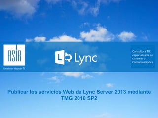 Consultora TIC
especializada en
Sistemas y
Comunicaciones

Publicar los servicios Web de Lync Server 2013 mediante
TMG 2010 SP2

 
