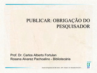 Prof. Dr. Carlos Alberto Fortulan Rosana Alvarez Pachoalino - Bibliotecária PUBLICAR: OBRIGAÇÃO DO PESQUISADOR 