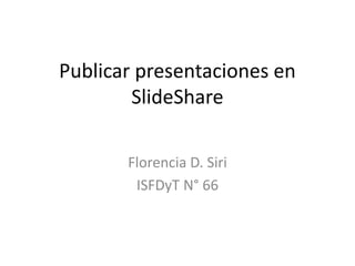 Publicar presentaciones en
SlideShare
Florencia D. Siri
ISFDyT N° 66
 