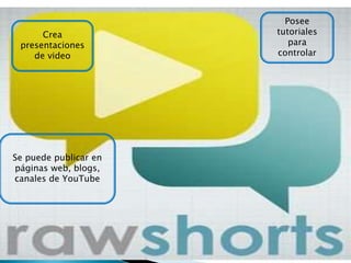 Crea
presentaciones
de video
Posee
tutoriales
para
controlar
Se puede publicar en
páginas web, blogs,
canales de YouTube
 