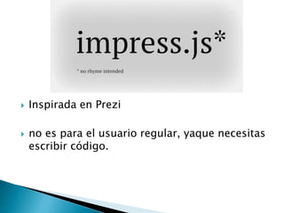  Inspirada en Prezi
 no es para el usuario regular, yaque necesitas
escribir código.
 