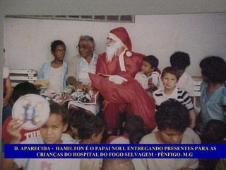 D. APARECIDA -  HAMILTON É O PAPAI NOEL ENTREGANDO PRESENTES PARA AS CRIANÇAS DO HOSPITAL DO FOGO SELVAGEM - PÊNFIGO. M.G  