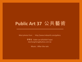 Public Art 37  公共藝術 Most photos from ： http://www.trekearth.com/gallery 李常生  Eddie Lee 6/9/2010 Taipei [email_address] Music : After the rain 