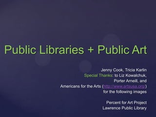 Public Libraries + Public Art
                                 Jenny Cook, Tricia Karlin
                       Special Thanks: to Liz Kowalchuk,
                                          Porter Arneill, and
           Americans for the Arts (http://www.artsusa.org/)
                                   for the following images

                                     Percent for Art Project
                                   Lawrence Public Library
 
