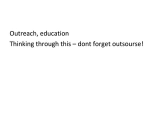 Outreach, education  Thinking through this – dont forget outsourse!  