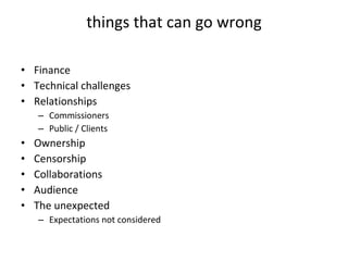 things that can go wrong Finance Technical challenges Relationships Commissioners  Public / Clients Ownership Censorship Collaborations Audience  The unexpected Expectations not considered 