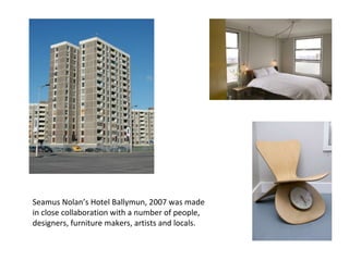 Seamus Nolan’s Hotel Ballymun, 2007 was made in close collaboration with a number of people, designers, furniture makers, artists and locals. 