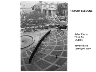 Richard Serra Tilted Arc, NY.1981 Removed and Destroyed, 1989 HISTORY LESSONS 