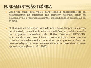 Fundamentação TeóricaNão podemos desprezar que a escola concorre de forma desigual com a televisão, os jogos electrónicos, a Internet, entre outros impondo-se por isso, a sua adaptação a estas novas realidades. 