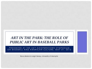 ART IN THE PARK: THE ROLE OF
  PUBLIC ART IN BASEBALL PARKS
 P R E S E N T E D A T T H E 2 4 TH C O O P E R S T O W N S Y M P O S I U M
ON BASEBALL AND AMERICAN CULTURE, MAY 31, 2012


               Bryna Bobick & Leigh Hersey, University of Memphis
 